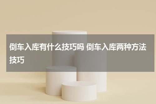倒车入库有什么技巧吗 倒车入库两种方法技巧