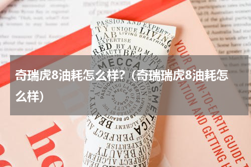 奇瑞虎8油耗怎么样?（奇瑞瑞虎8油耗怎么样）