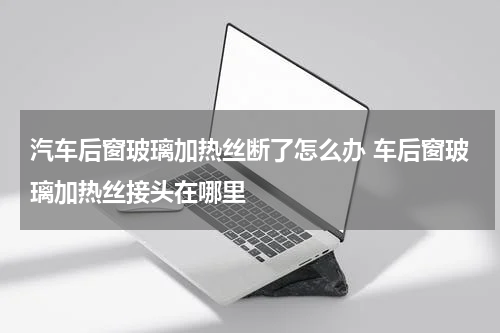 汽车后窗玻璃加热丝断了怎么办 车后窗玻璃加热丝接头在哪里