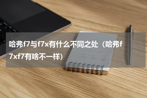 哈弗f7与f7x有什么不同之处（哈弗f7xf7有啥不一样）