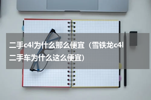 二手c4l为什么那么便宜（雪铁龙c4l二手车为什么这么便宜）