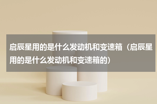 启辰星用的是什么发动机和变速箱（启辰星用的是什么发动机和变速箱的）