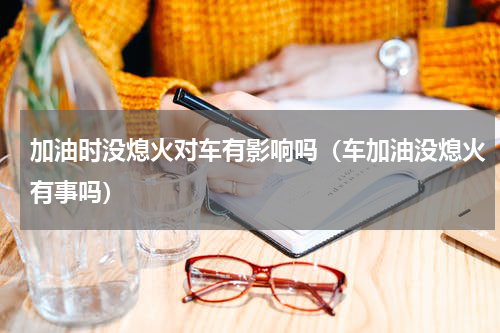 加油时没熄火对车有影响吗（车加油没熄火有事吗）