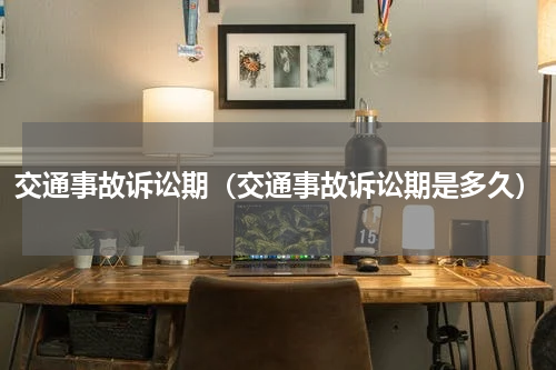 交通事故诉讼期（交通事故诉讼期是多久）