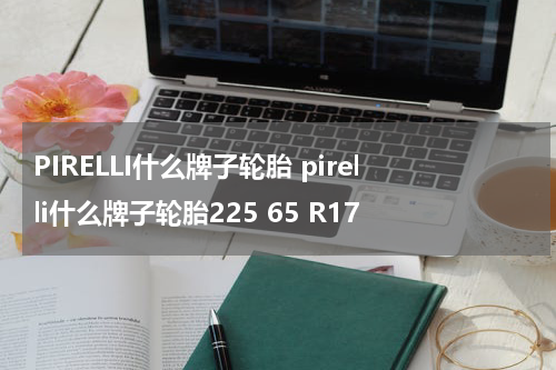 PIRELLI什么牌子轮胎 pirelli什么牌子轮胎225 65 R17
