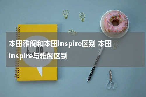 本田雅阁和本田inspire区别 本田inspire与雅阁区别