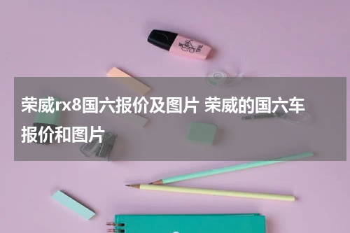 荣威rx8国六报价及图片 荣威的国六车报价和图片