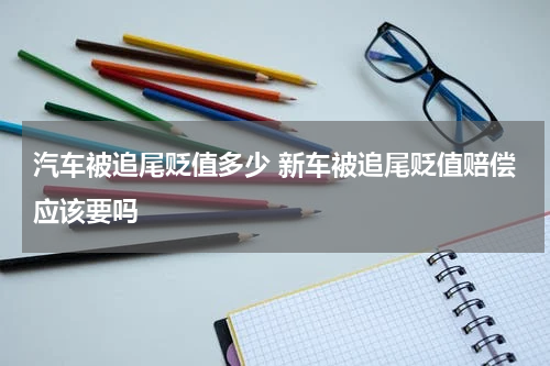 汽车被追尾贬值多少 新车被追尾贬值赔偿应该要吗