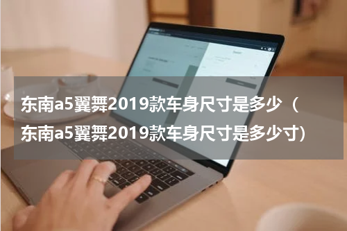 东南a5翼舞2019款车身尺寸是多少（东南a5翼舞2019款车身尺寸是多少寸）