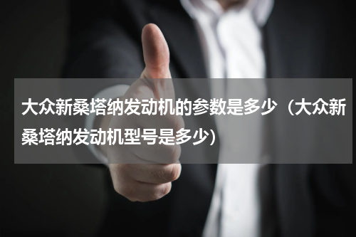 大众新桑塔纳发动机的参数是多少(大众新桑塔纳发动机型号是多少)