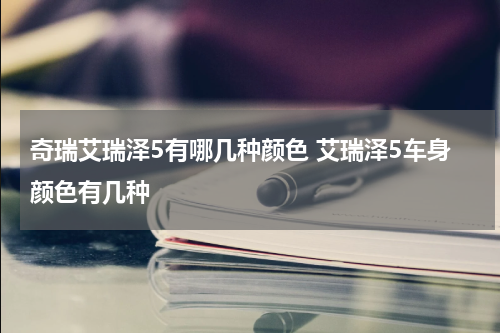 奇瑞艾瑞泽5有哪几种颜色 艾瑞泽5车身颜色有几种