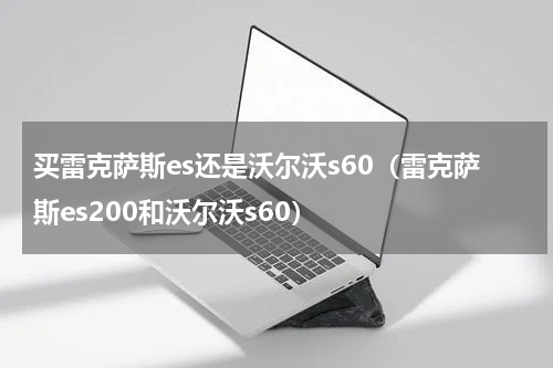 买雷克萨斯es还是沃尔沃s60（雷克萨斯es200和沃尔沃s60）