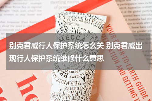 别克君威行人保护系统怎么关 别克君威出现行人保护系统维修什么意思