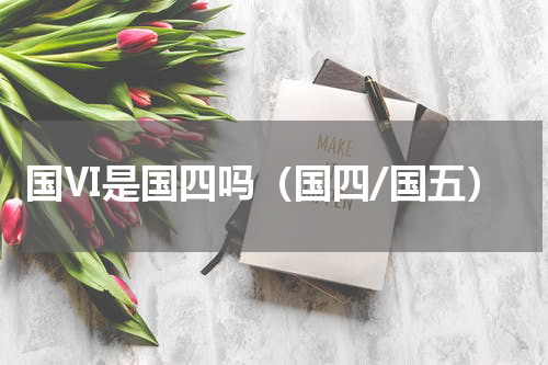 国Ⅵ是国四吗（国四/国五）