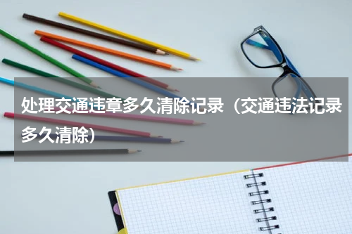 处理交通违章多久清除记录（交通违法记录多久清除）