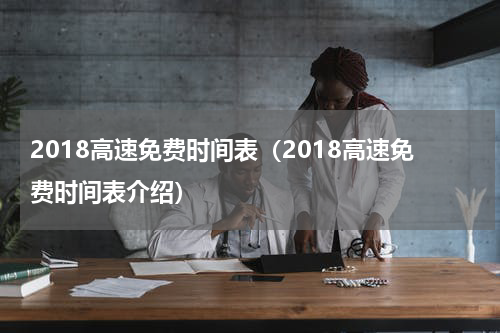 2018高速免费时间表（2018高速免费时间表介绍）