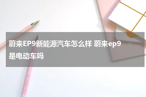 蔚来EP9新能源汽车怎么样 蔚来ep9是电动车吗