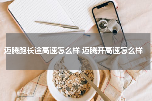 迈腾跑长途高速怎么样 迈腾开高速怎么样