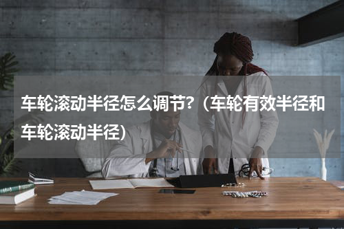 车轮滚动半径怎么调节?（车轮有效半径和车轮滚动半径）