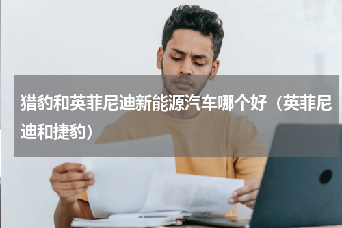 猎豹和英菲尼迪新能源汽车哪个好（英菲尼迪和捷豹）