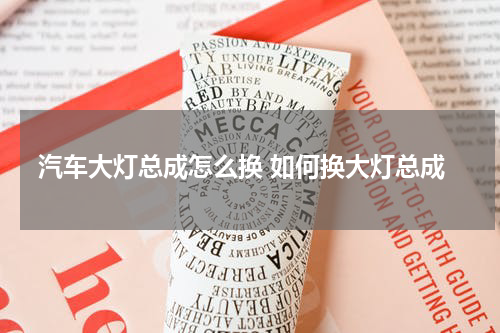汽车大灯总成怎么换 如何换大灯总成