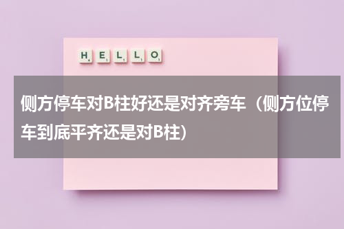 侧方停车对B柱好还是对齐旁车（侧方位停车到底平齐还是对B柱）
