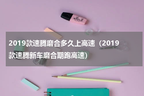 2019款速腾磨合多久上高速（2019款速腾新车磨合期跑高速）