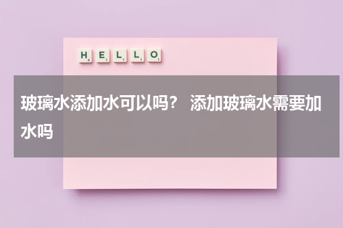 玻璃水添加水可以吗？ 添加玻璃水需要加水吗