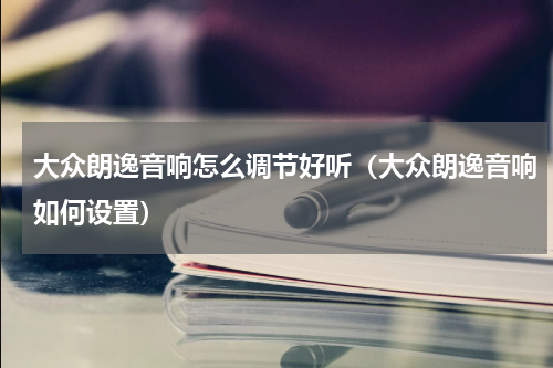 大众朗逸音响怎么调节好听（大众朗逸音响如何设置）