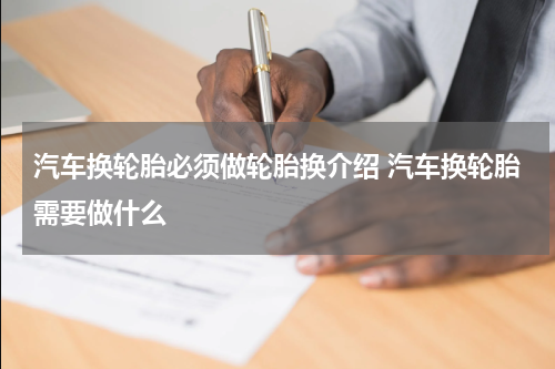 汽车换轮胎必须做轮胎换介绍 汽车换轮胎需要做什么