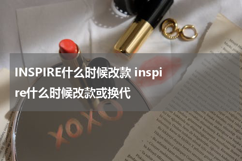 INSPIRE什么时候改款 inspire什么时候改款或换代