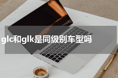 glc和glk是同级别车型吗