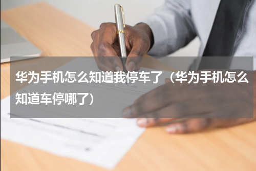 华为手机怎么知道我停车了（华为手机怎么知道车停哪了）