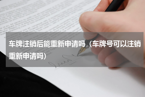 车牌注销后能重新申请吗（车牌号可以注销重新申请吗）