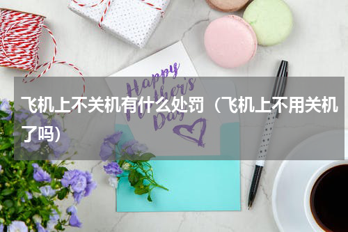 飞机上不关机有什么处罚（飞机上不用关机了吗）