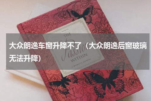 大众朗逸车窗升降不了（大众朗逸后窗玻璃无法升降）