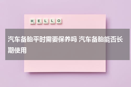汽车备胎平时需要保养吗 汽车备胎能否长期使用