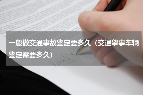 一般做交通事故鉴定要多久（交通肇事车辆鉴定需要多久）