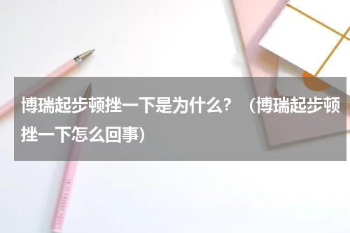 博瑞起步顿挫一下是为什么？（博瑞起步顿挫一下怎么回事）
