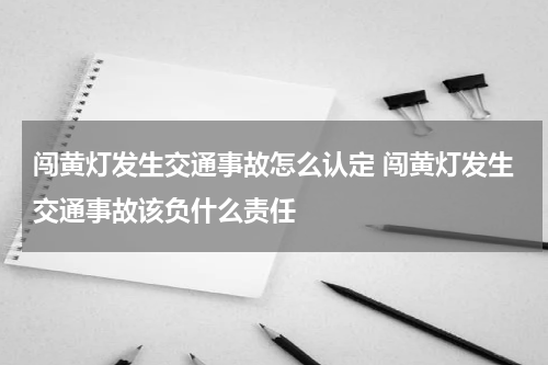 闯黄灯发生交通事故怎么认定 闯黄灯发生交通事故该负什么责任