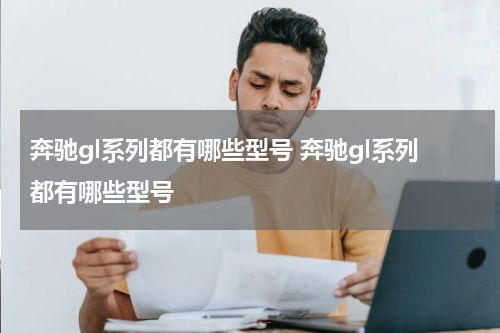 奔驰gl系列都有哪些型号 奔驰gl系列都有哪些型号