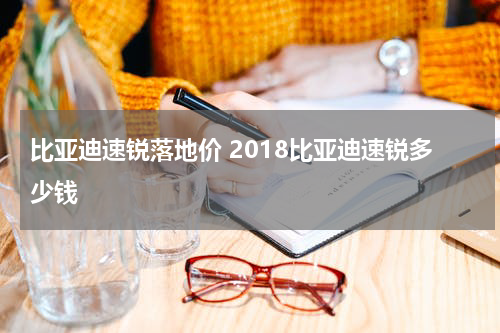 比亚迪速锐落地价 2018比亚迪速锐多少钱