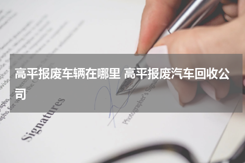 高平报废车辆在哪里 高平报废汽车回收公司