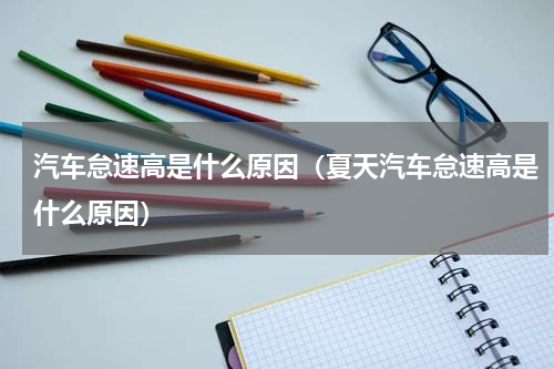 汽车怠速高是什么原因(夏天汽车怠速高是什么原因)