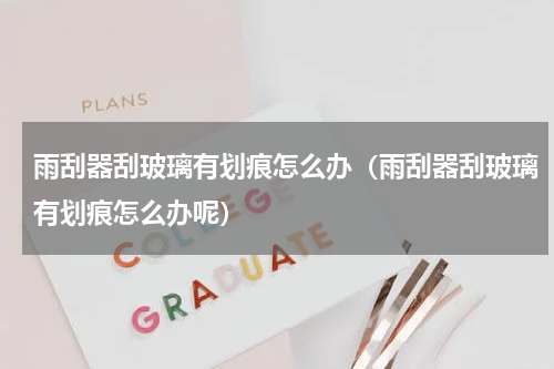 雨刮器刮玻璃有划痕怎么办（雨刮器刮玻璃有划痕怎么办呢）