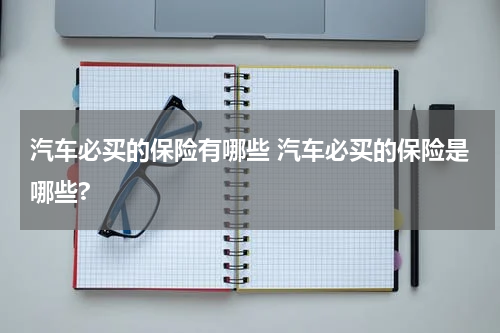 汽车必买的保险有哪些 汽车必买的保险是哪些?