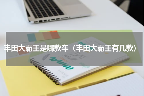 丰田大霸王是哪款车（丰田大霸王有几款）