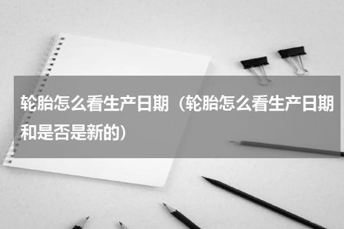 轮胎怎么看生产日期（轮胎怎么看生产日期和是否是新的）