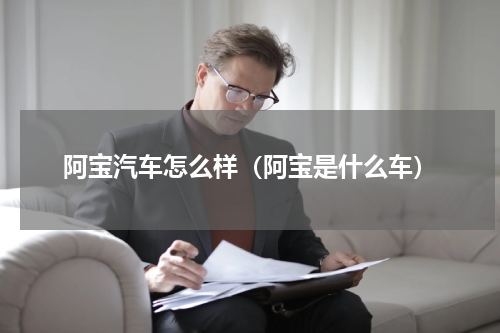 阿宝汽车怎么样（阿宝是什么车）
