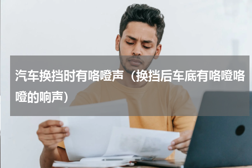 汽车换挡时有咯噔声（换挡后车底有咯噔咯噔的响声）